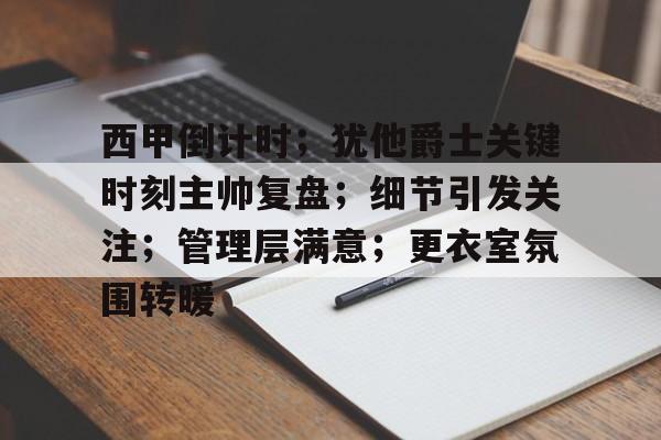 包含西甲倒计时；犹他爵士关键时刻主帅复盘；细节引发关注；管理层满意；更衣室氛围转暖的词条-雷竞技体育